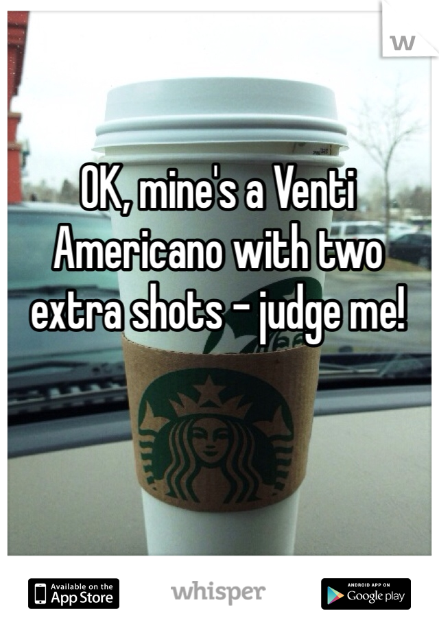 OK, mine's a Venti Americano with two extra shots - judge me!