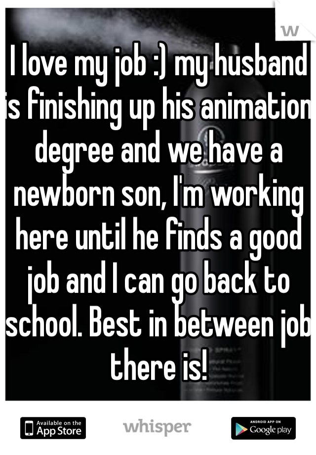 I love my job :) my husband is finishing up his animation degree and we have a newborn son, I'm working here until he finds a good job and I can go back to school. Best in between job there is!