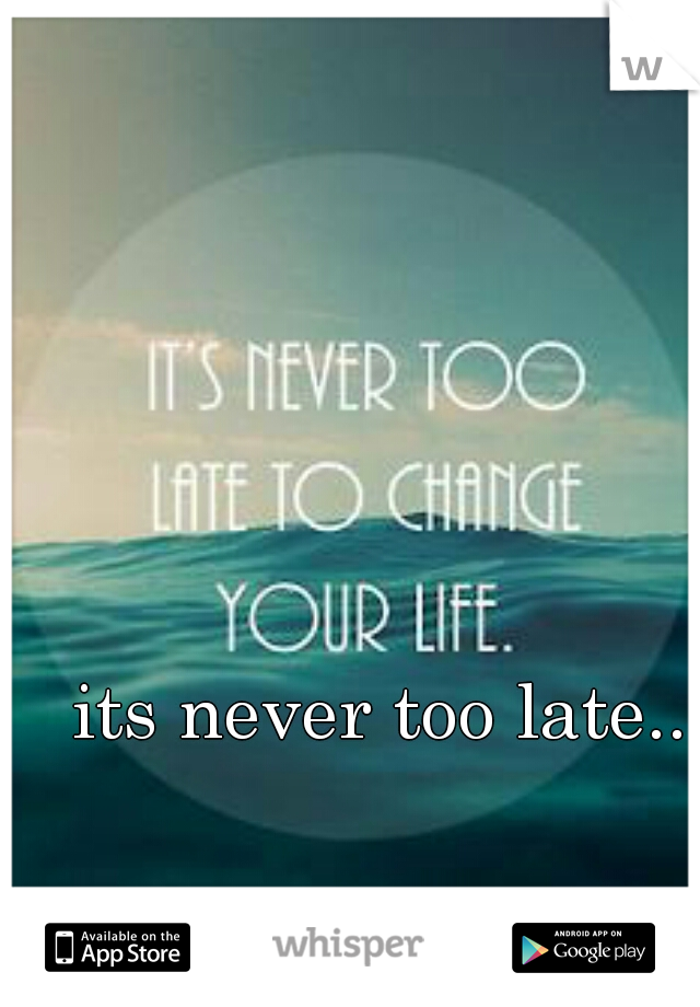 its never too late..
