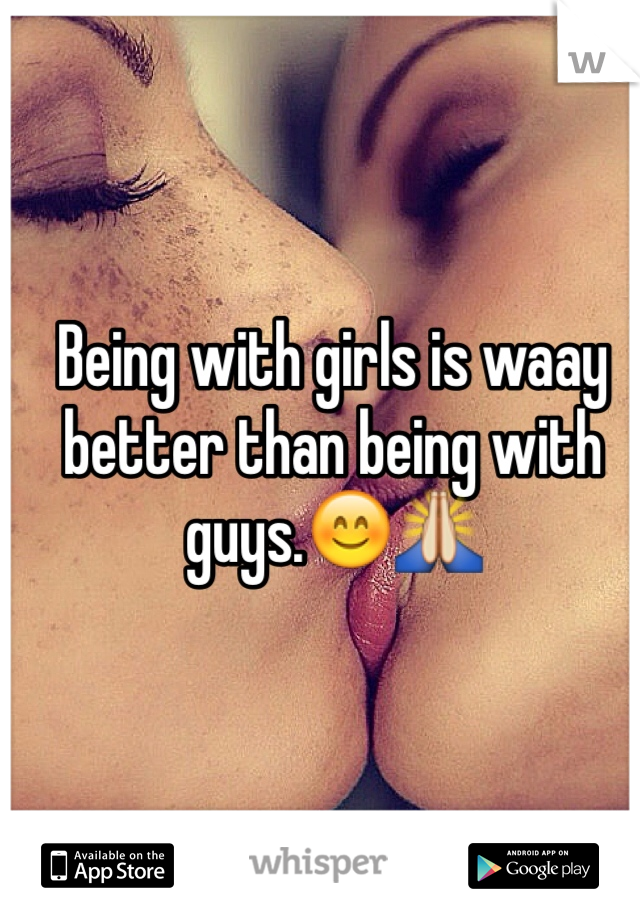 Being with girls is waay better than being with guys.😊🙏 

