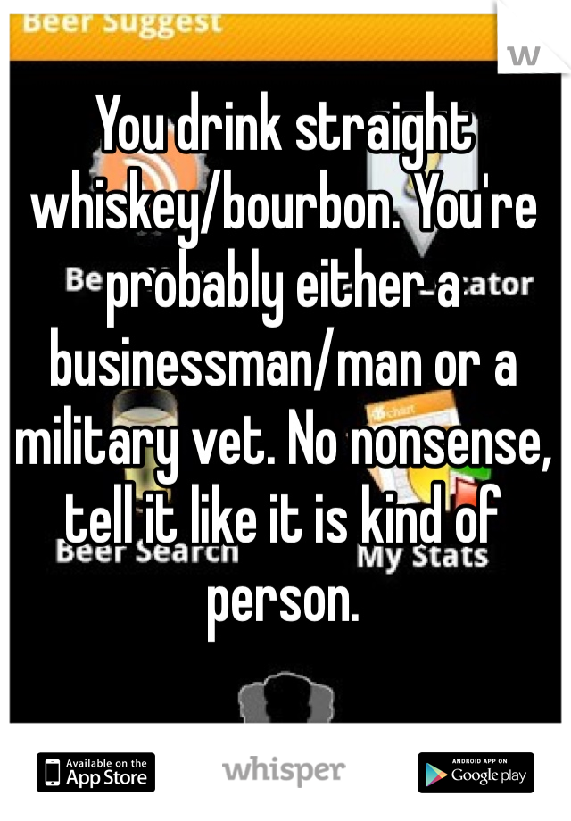 You drink straight whiskey/bourbon. You're probably either a businessman/man or a military vet. No nonsense, tell it like it is kind of person.