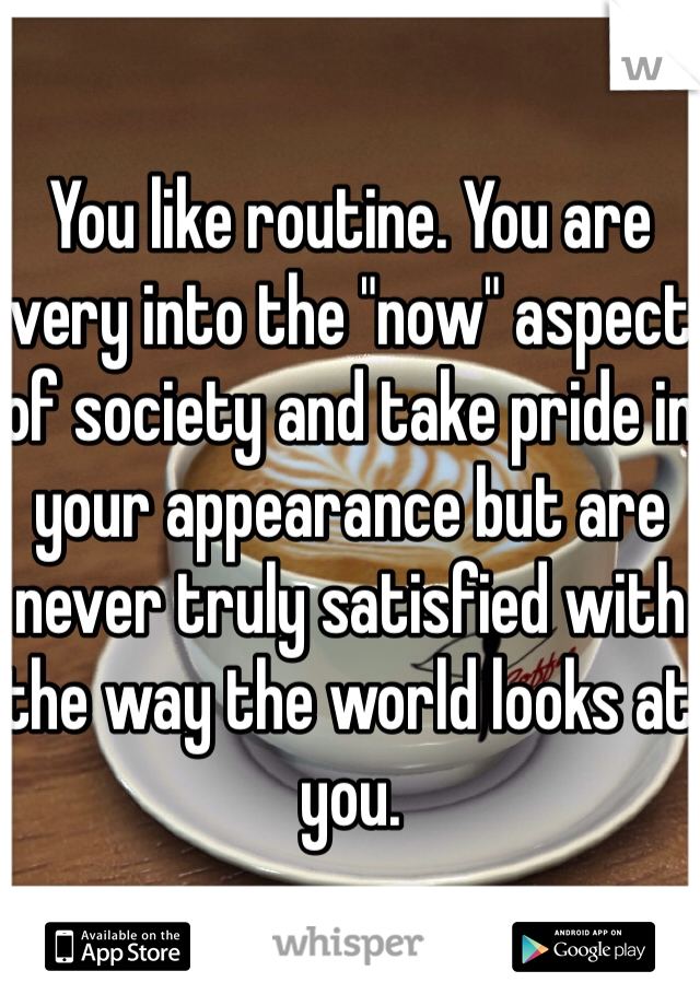 You like routine. You are very into the "now" aspect of society and take pride in your appearance but are never truly satisfied with the way the world looks at you.