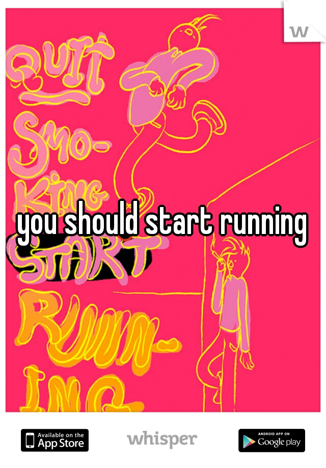 you should start running