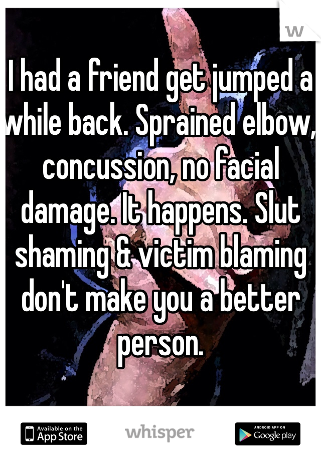 I had a friend get jumped a while back. Sprained elbow, concussion, no facial damage. It happens. Slut shaming & victim blaming don't make you a better person.