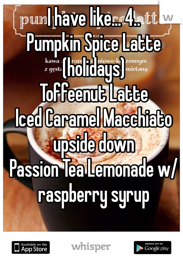 I have like... 4..
Pumpkin Spice Latte (holidays)
Toffeenut Latte
Iced Caramel Macchiato upside down
Passion Tea Lemonade w/ raspberry syrup
