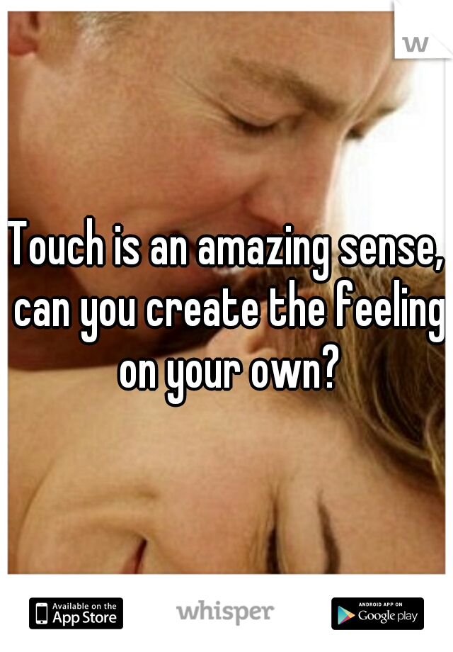Touch is an amazing sense, can you create the feeling on your own?
