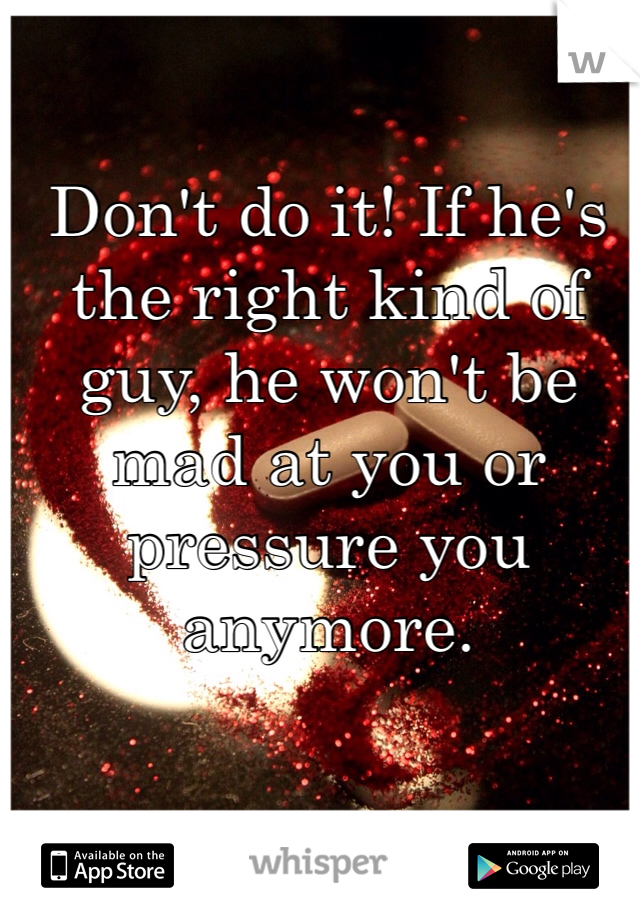 Don't do it! If he's the right kind of guy, he won't be mad at you or pressure you anymore. 