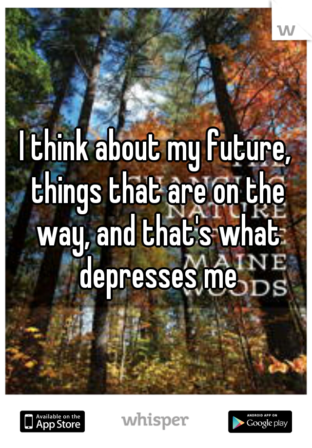 I think about my future, things that are on the way, and that's what depresses me