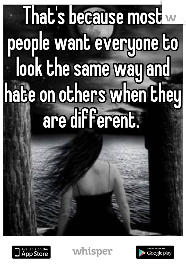 That's because most people want everyone to look the same way and hate on others when they are different. 