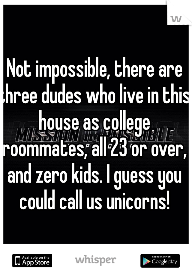 Not impossible, there are three dudes who live in this house as college roommates, all 23 or over, and zero kids. I guess you could call us unicorns!