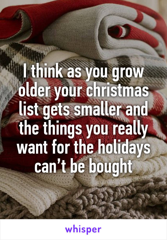 I think as you grow older your christmas list gets smaller and the things you really want for the holidays can’t be bought