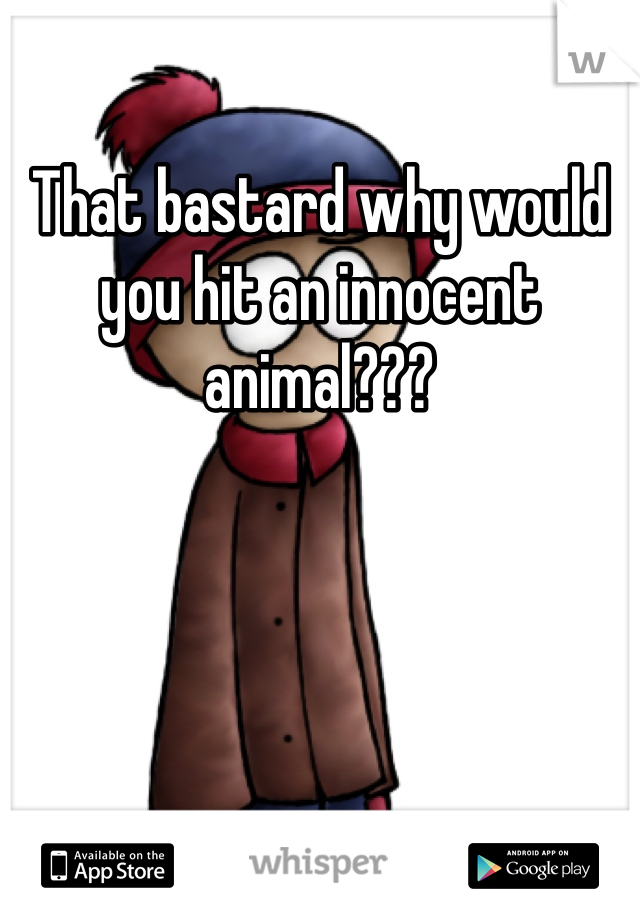 That bastard why would you hit an innocent animal???