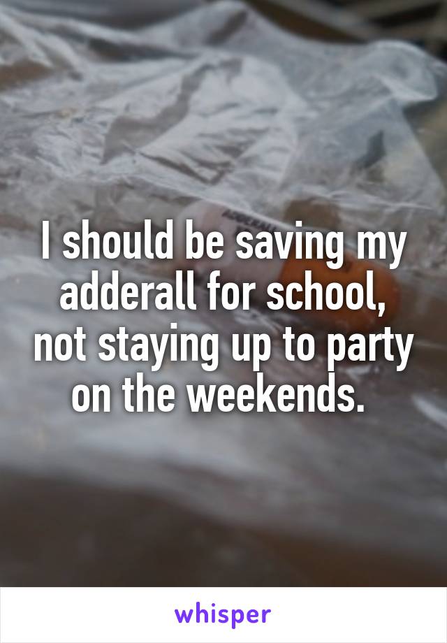 I should be saving my adderall for school, not staying up to party on the weekends. 