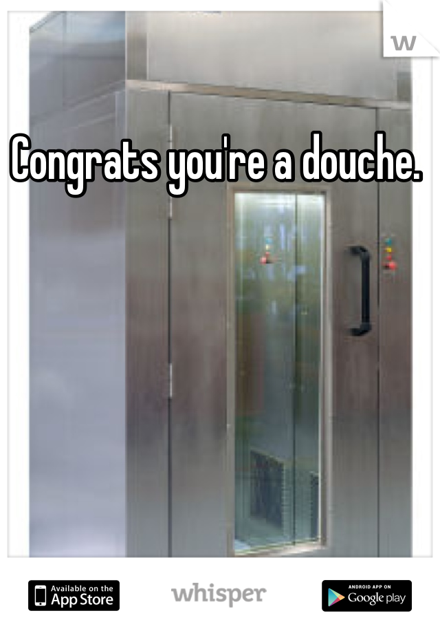 Congrats you're a douche. 