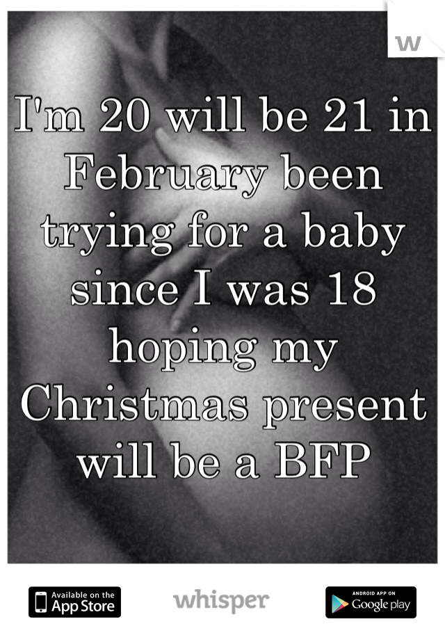 I'm 20 will be 21 in February been trying for a baby since I was 18 hoping my Christmas present will be a BFP
