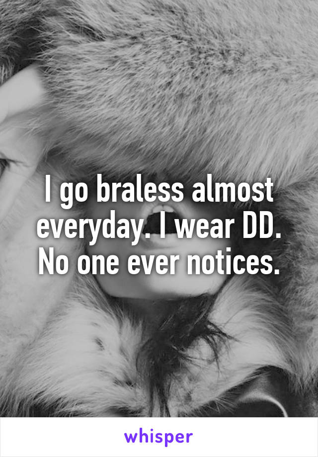 I go braless almost everyday. I wear DD. No one ever notices.