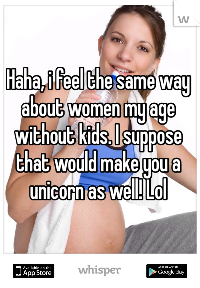 Haha, i feel the same way about women my age without kids. I suppose that would make you a unicorn as well! Lol
