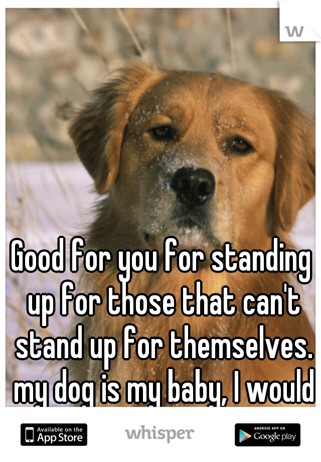 Good for you for standing up for those that can't stand up for themselves. my dog is my baby, I would have done the same!