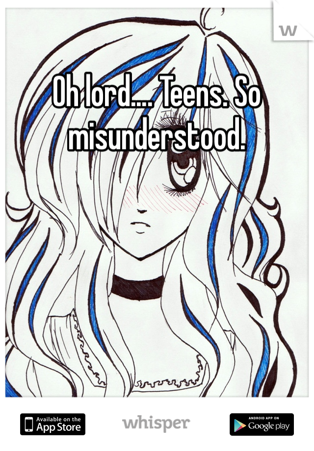 Oh lord.... Teens. So misunderstood. 