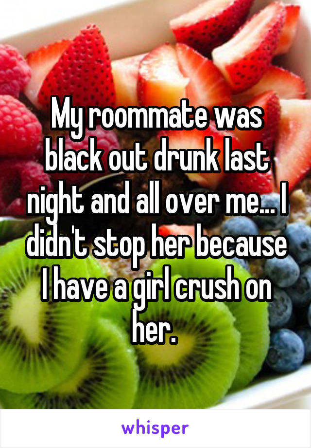 My roommate was black out drunk last night and all over me... I didn't stop her because I have a girl crush on her. 