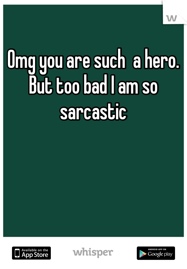 Omg you are such  a hero.  But too bad I am so sarcastic 