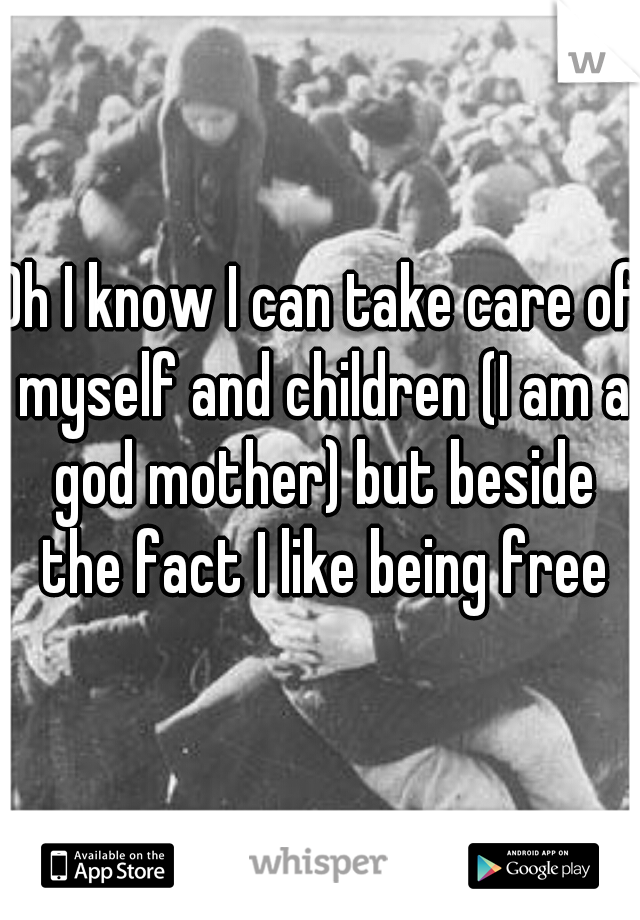 Oh I know I can take care of myself and children (I am a god mother) but beside the fact I like being free