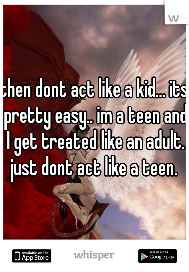 then dont act like a kid... its pretty easy.. im a teen and I get treated like an adult. just dont act like a teen. 