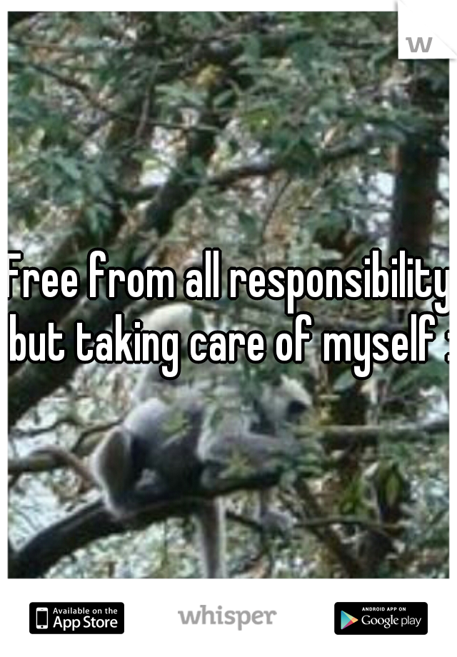 Free from all responsibility but taking care of myself :)