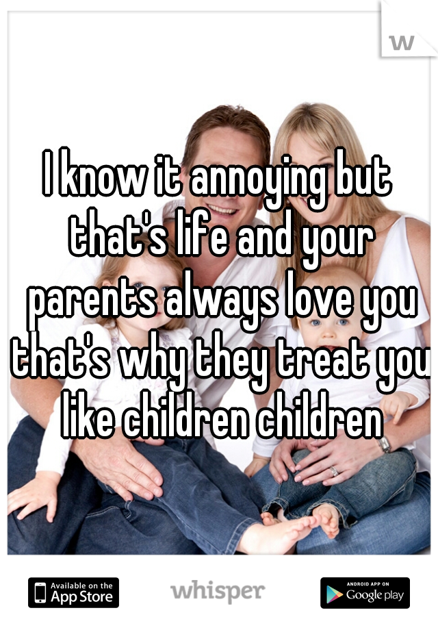 I know it annoying but that's life and your parents always love you that's why they treat you like children children