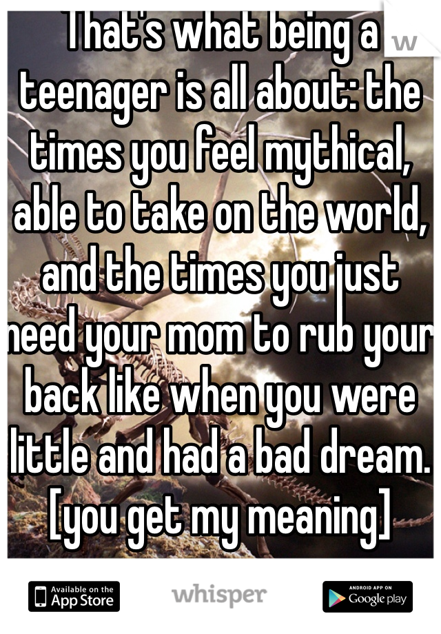 That's what being a teenager is all about: the times you feel mythical, able to take on the world, and the times you just need your mom to rub your back like when you were little and had a bad dream. [you get my meaning]