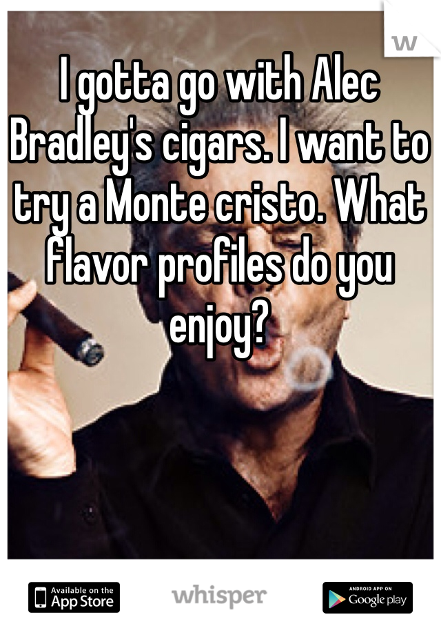 I gotta go with Alec Bradley's cigars. I want to try a Monte cristo. What flavor profiles do you enjoy?