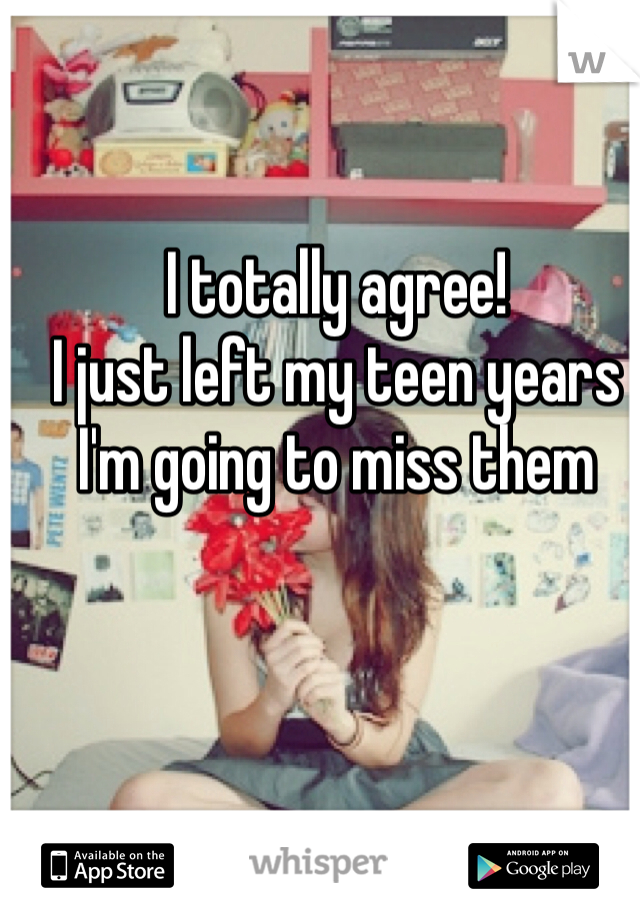 I totally agree! 
I just left my teen years I'm going to miss them 