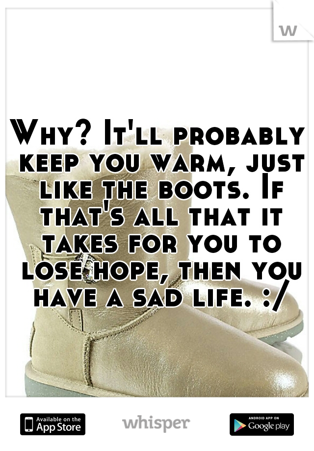 Why? It'll probably keep you warm, just like the boots. If that's all that it takes for you to lose hope, then you have a sad life. :/