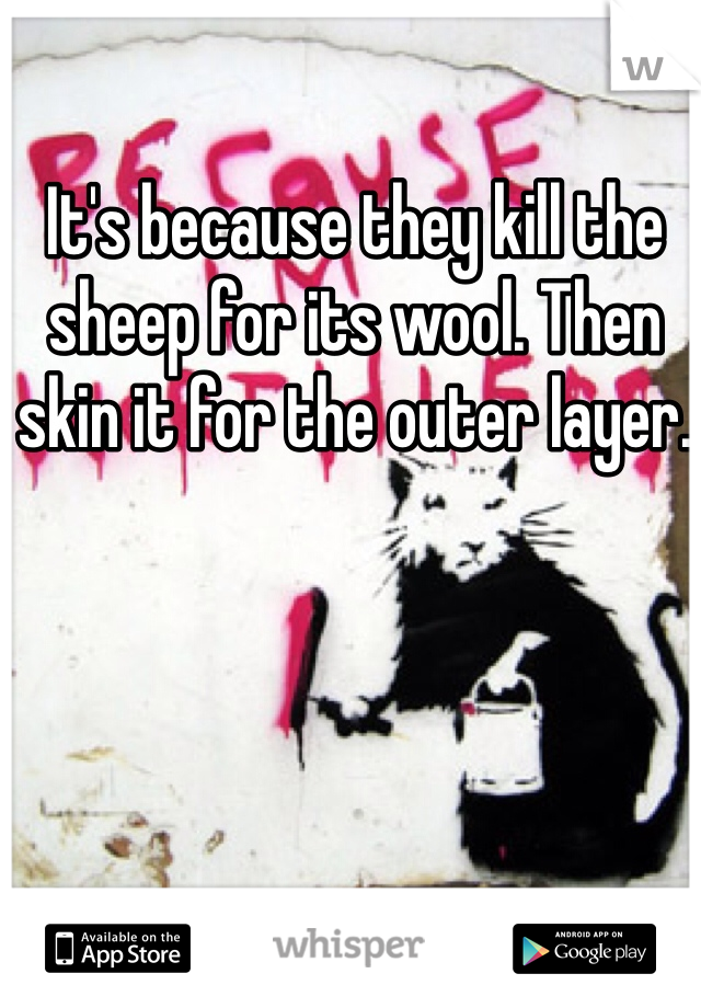 It's because they kill the sheep for its wool. Then skin it for the outer layer. 