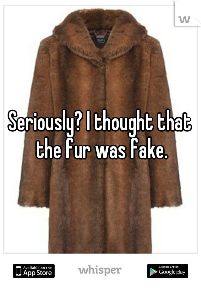 Seriously? I thought that the fur was fake.