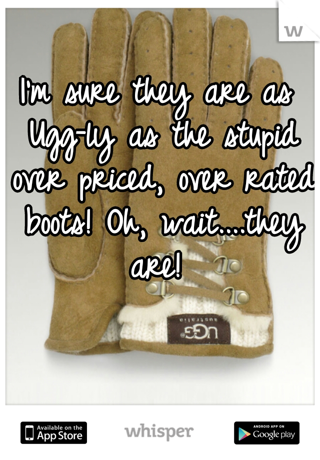 I'm sure they are as Ugg-ly as the stupid over priced, over rated boots! Oh, wait....they are! 