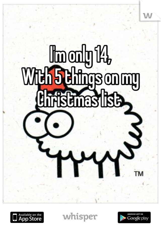 I'm only 14,
With 5 things on my Christmas list 