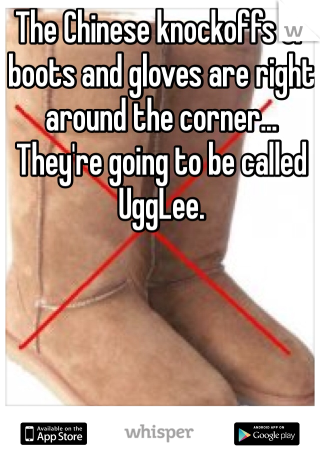 The Chinese knockoffs of boots and gloves are right around the corner... They're going to be called UggLee. 