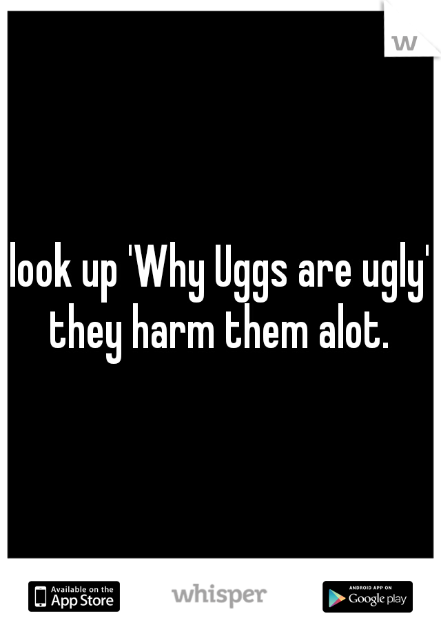 look up 'Why Uggs are ugly' they harm them alot. 