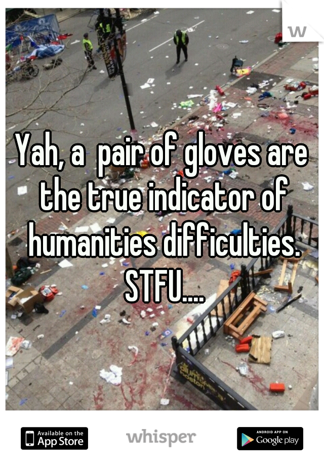 Yah, a  pair of gloves are the true indicator of humanities difficulties. STFU....