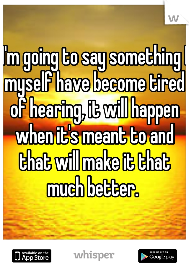 I'm going to say something I myself have become tired of hearing, it will happen when it's meant to and that will make it that much better. 