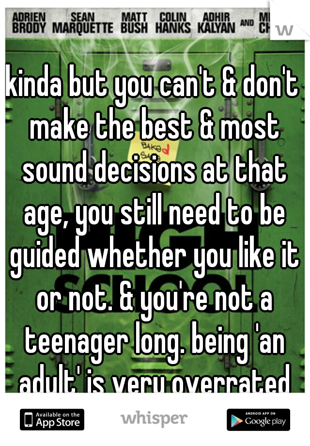kinda but you can't & don't make the best & most sound decisions at that age, you still need to be guided whether you like it or not. & you're not a teenager long. being 'an adult' is very overrated