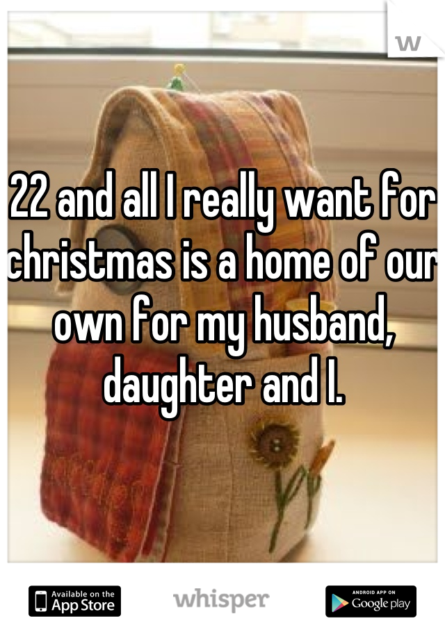 22 and all I really want for christmas is a home of our own for my husband, daughter and I.