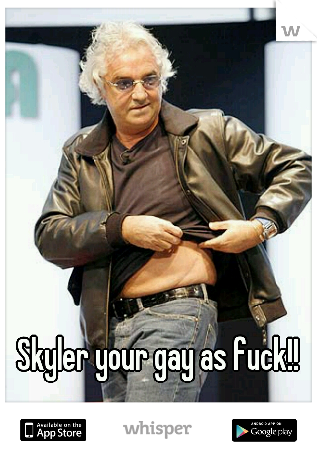 Skyler your gay as fuck!!