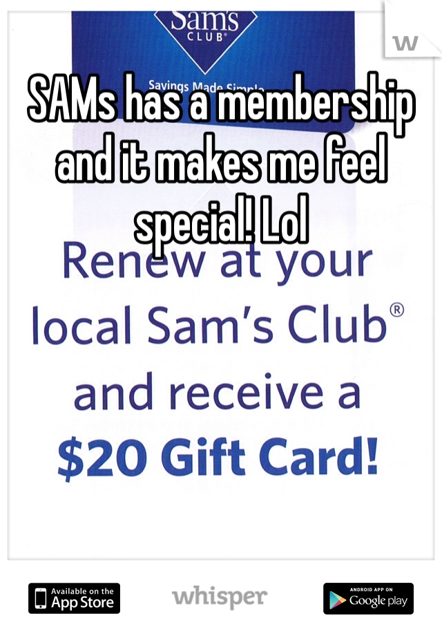 SAMs has a membership and it makes me feel special! Lol