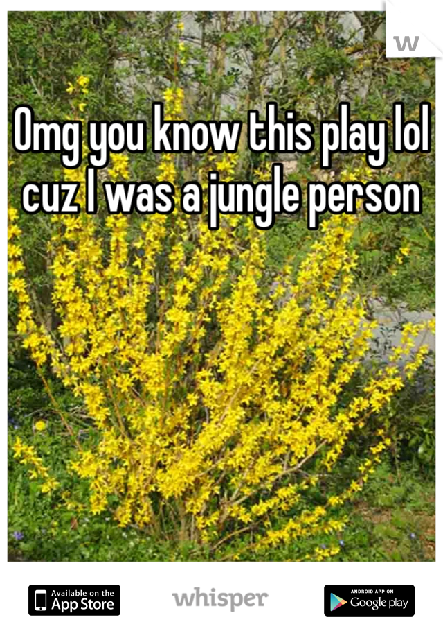 Omg you know this play lol cuz I was a jungle person 