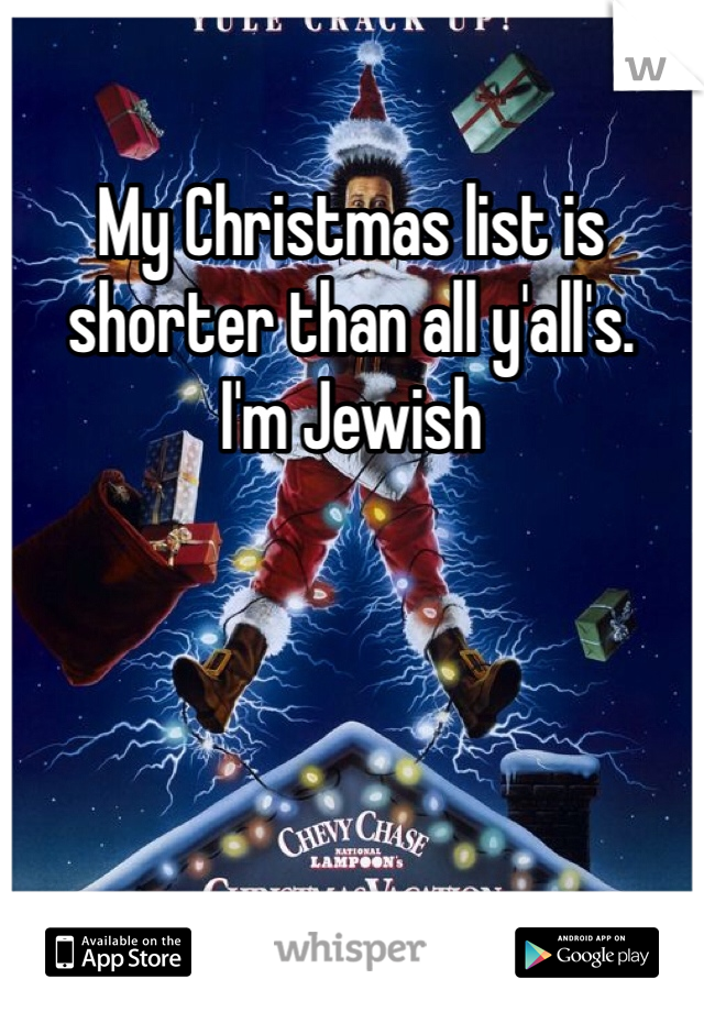 My Christmas list is shorter than all y'all's. 
I'm Jewish 