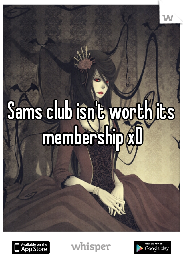 Sams club isn't worth its membership xD