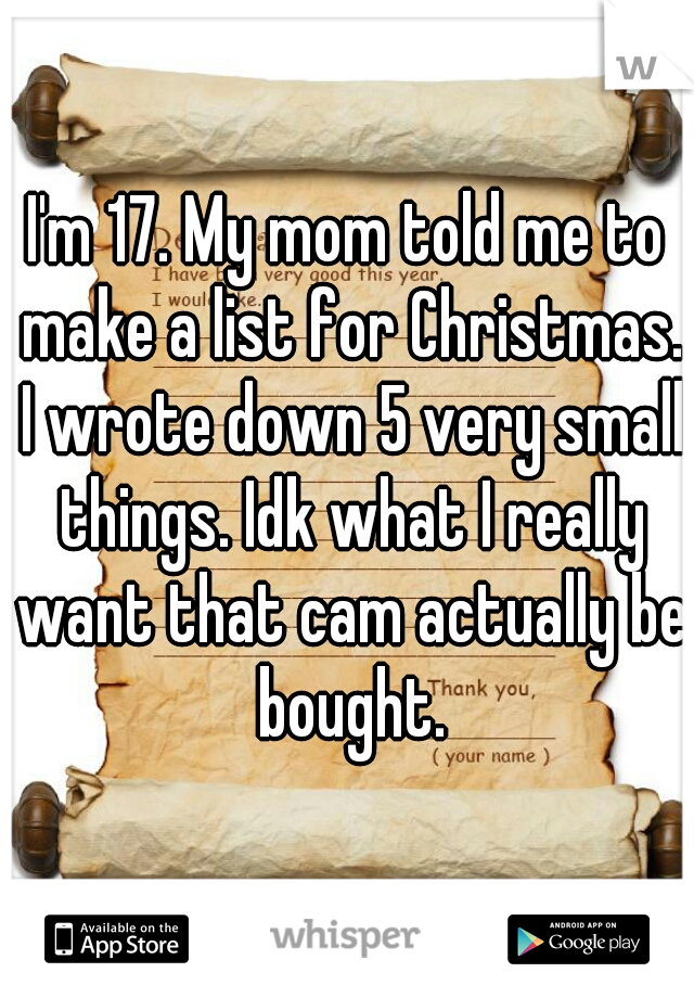 I'm 17. My mom told me to make a list for Christmas. I wrote down 5 very small things. Idk what I really want that cam actually be bought.