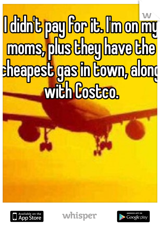 I didn't pay for it. I'm on my moms, plus they have the cheapest gas in town, along with Costco.